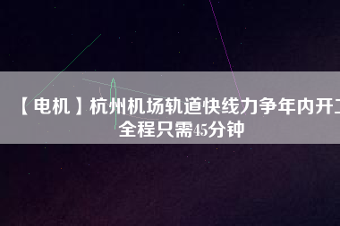 【電機】杭州機場軌道快線力爭年內開工 全程只需45分鐘
