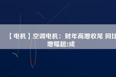 【電機】空調電機:財年高增收尾 同比增幅超2成