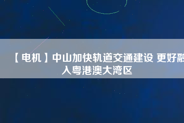【電機】中山加快軌道交通建設 更好融入粵港澳大灣區