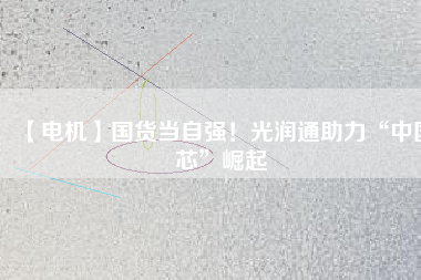 【電機】國貨當自強!光潤通助力“中國芯”崛起