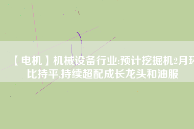 【電機】機械設備行業(yè):預計挖掘機2月環(huán)比持平,持續(xù)超配成長龍頭和油服
