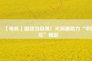 【電機】國貨當自強!光潤通助力“中國芯”崛起