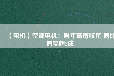 【電機】空調電機:財年高增收尾 同比增幅超2成