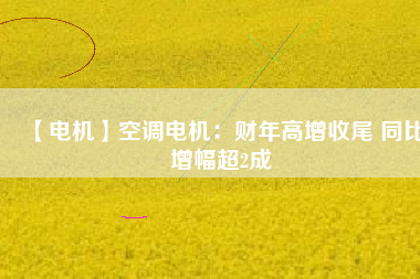 【電機】空調電機:財年高增收尾 同比增幅超2成
