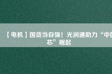 【電機】國貨當自強!光潤通助力“中國芯”崛起