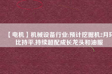 【電機】機械設備行業(yè):預計挖掘機2月環(huán)比持平,持續(xù)超配成長龍頭和油服