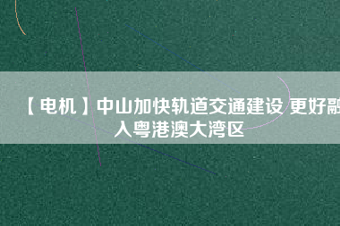 【電機】中山加快軌道交通建設 更好融入粵港澳大灣區