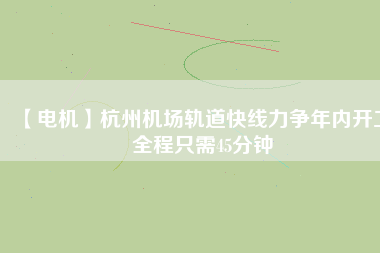 【電機】杭州機場軌道快線力爭年內開工 全程只需45分鐘