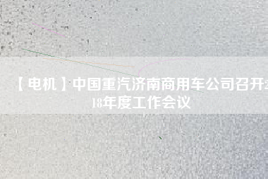 【電機】中國重汽濟南商用車公司召開2018年度工作會議