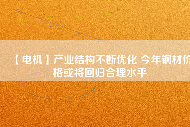 【電機】產業結構不斷優化 今年鋼材價格或將回歸合理水平