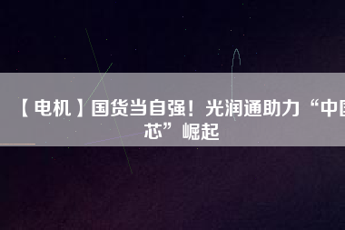 【電機】國貨當自強!光潤通助力“中國芯”崛起