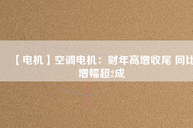 【電機】空調電機:財年高增收尾 同比增幅超2成