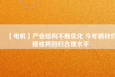 【電機】產業結構不斷優化 今年鋼材價格或將回歸合理水平