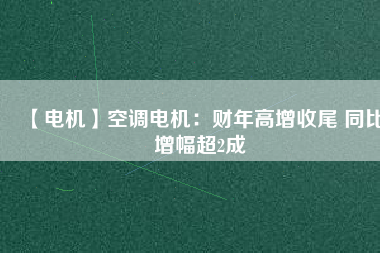 【電機】空調電機:財年高增收尾 同比增幅超2成