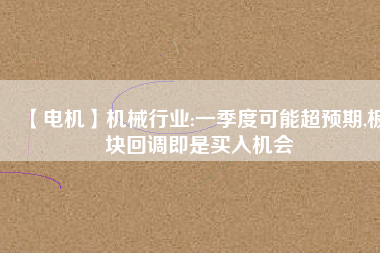 【電機】機械行業:一季度可能超預期,板塊回調即是買入機會