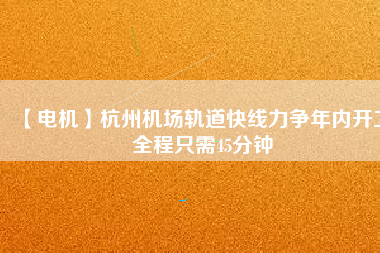 【電機】杭州機場軌道快線力爭年內開工 全程只需45分鐘