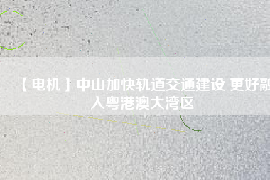 【電機】中山加快軌道交通建設 更好融入粵港澳大灣區
