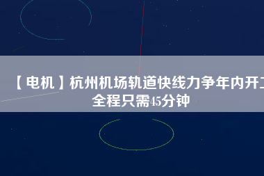 【電機】杭州機場軌道快線力爭年內開工 全程只需45分鐘