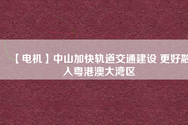 【電機】中山加快軌道交通建設 更好融入粵港澳大灣區