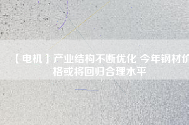 【電機】產業結構不斷優化 今年鋼材價格或將回歸合理水平