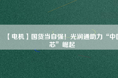 【電機】國貨當自強!光潤通助力“中國芯”崛起