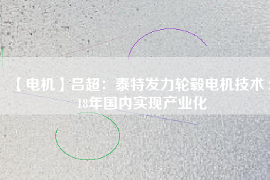 【電機】呂超:泰特發力輪轂電機技術 2018年國內實現產業化