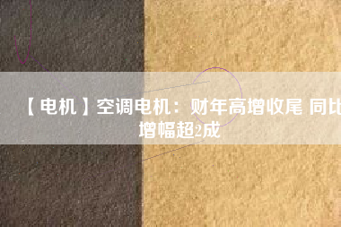 【電機】空調電機:財年高增收尾 同比增幅超2成