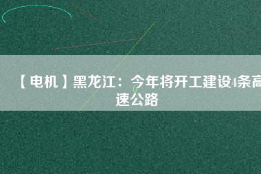 【電機】黑龍江:今年將開工建設4條高速公路
