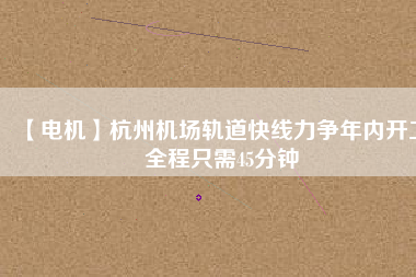 【電機】杭州機場軌道快線力爭年內開工 全程只需45分鐘