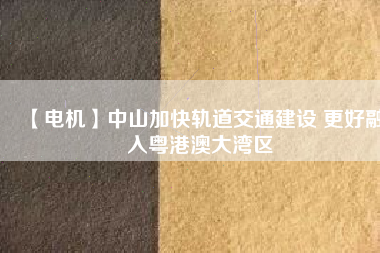 【電機】中山加快軌道交通建設 更好融入粵港澳大灣區