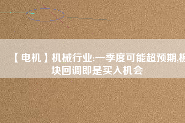 【電機】機械行業:一季度可能超預期,板塊回調即是買入機會