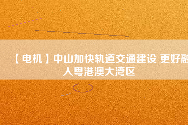 【電機】中山加快軌道交通建設 更好融入粵港澳大灣區