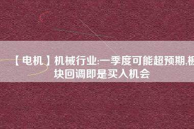 【電機】機械行業:一季度可能超預期,板塊回調即是買入機會