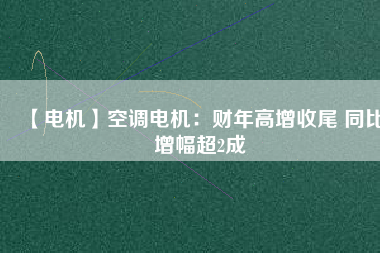 【電機】空調電機:財年高增收尾 同比增幅超2成