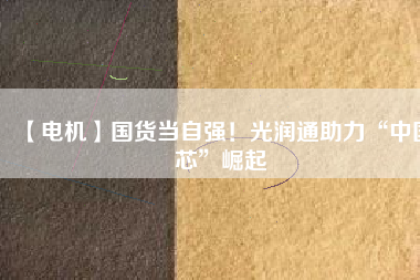 【電機】國貨當自強!光潤通助力“中國芯”崛起