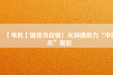 【電機】國貨當自強!光潤通助力“中國芯”崛起