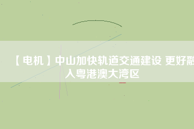 【電機】中山加快軌道交通建設 更好融入粵港澳大灣區