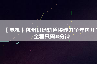 【電機】杭州機場軌道快線力爭年內開工 全程只需45分鐘