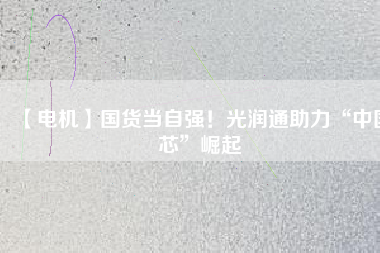 【電機】國貨當自強!光潤通助力“中國芯”崛起