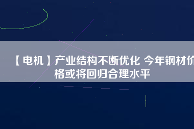 【電機】產業結構不斷優化 今年鋼材價格或將回歸合理水平