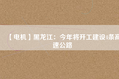 【電機】黑龍江:今年將開工建設4條高速公路