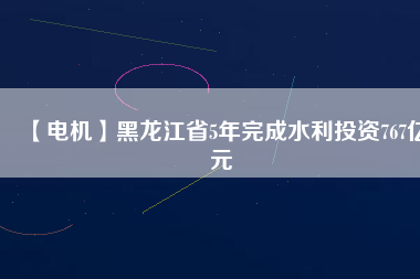 【電機】黑龍江省5年完成水利投資767億元