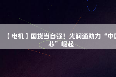 【電機】國貨當自強!光潤通助力“中國芯”崛起