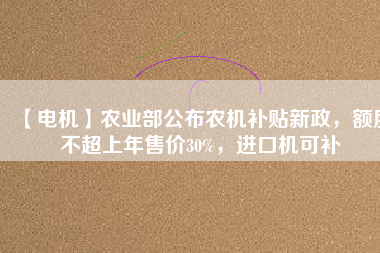 【電機】農業部公布農機補貼新政,額度不超上年售價30%,進口機可補