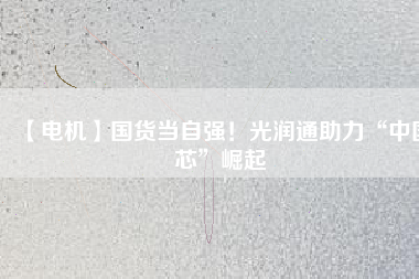 【電機】國貨當自強!光潤通助力“中國芯”崛起