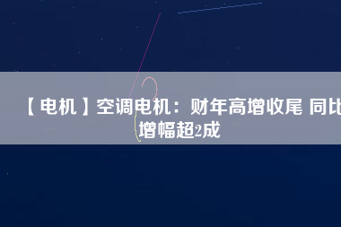 【電機】空調電機:財年高增收尾 同比增幅超2成