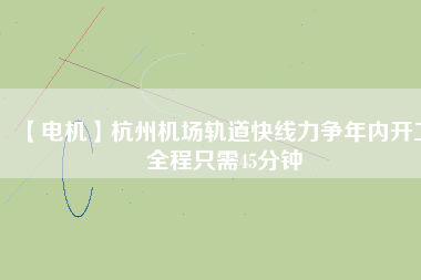【電機】杭州機場軌道快線力爭年內開工 全程只需45分鐘