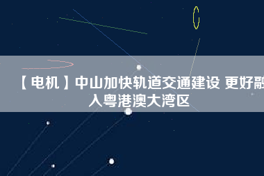 【電機】中山加快軌道交通建設 更好融入粵港澳大灣區