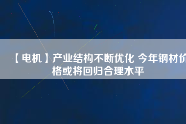 【電機】產業結構不斷優化 今年鋼材價格或將回歸合理水平