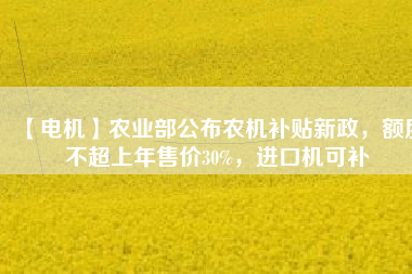【電機】農業部公布農機補貼新政,額度不超上年售價30%,進口機可補